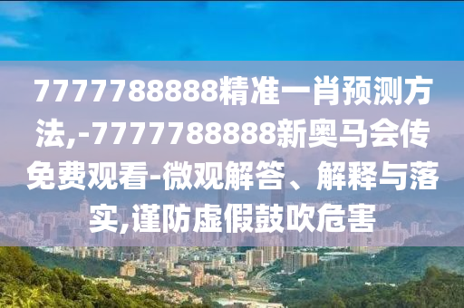 7777788888精准一肖预测方法,-7777788888新奥马会传免费观看-微观解答、解释与落实,谨防虚假鼓吹危害